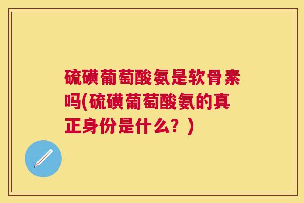 硫磺葡萄酸氨是软骨素吗(硫磺葡萄酸氨的真正身份是什么？)
