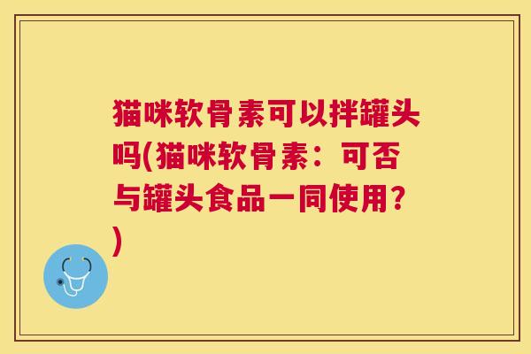 猫咪软骨素可以拌罐头吗(猫咪软骨素:可否与罐头食品一同使用?) 猫咪软骨素可以拌罐头吗(猫咪软骨素:可否与罐头食品一同使用?)