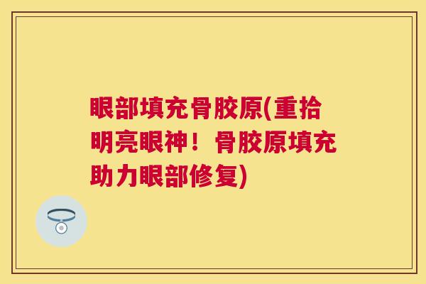 眼部填充骨胶原(重拾明亮眼神！骨胶原填充助力眼部修复)