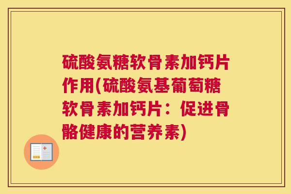 硫酸氨糖软骨素加钙片作用(硫酸氨基葡萄糖软骨素加钙片:促进骨骼健康的营养素) 硫酸氨糖软骨素加钙片作用(硫酸氨基葡萄糖软骨素加钙片:促进骨骼健康的营养素)