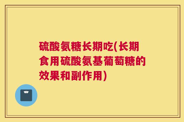 硫酸氨糖长期吃(长期食用硫酸氨基葡萄糖的效果和副作用)