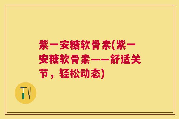紫一安糖软骨素(紫一安糖软骨素——舒适关节,轻松动态)