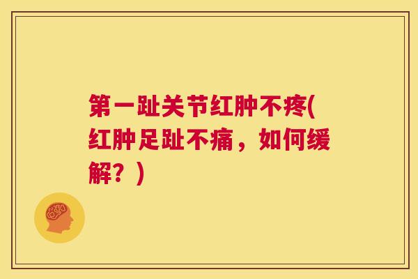 第一趾关节红肿不疼(红肿足趾不痛,如何缓解?)