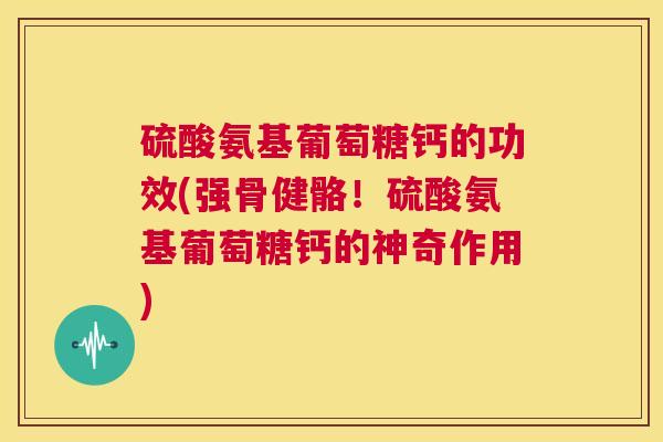 硫酸氨基葡萄糖钙的功效(强骨健骼!硫酸氨基葡萄糖钙的神奇作用)