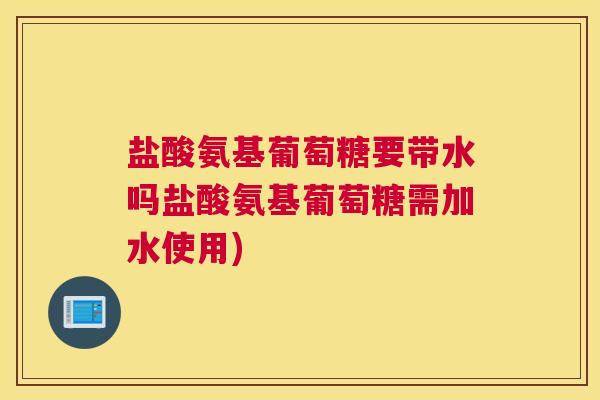 盐酸氨基葡萄糖要带水吗盐酸氨基葡萄糖需加水使用)
