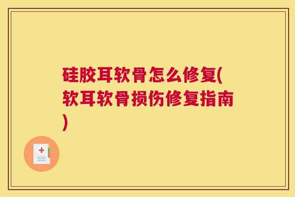 硅胶耳软骨怎么修复(软耳软骨损伤修复指南)