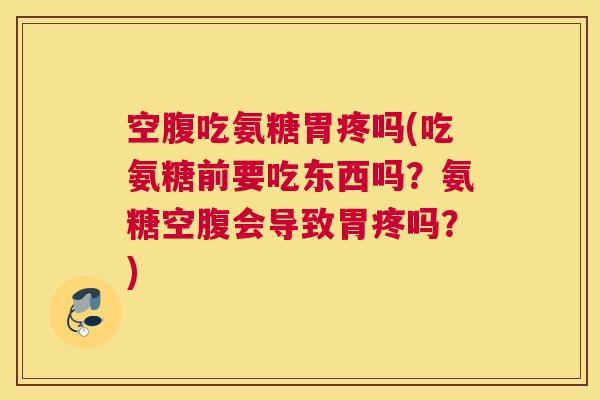 空腹吃氨糖胃疼吗(吃氨糖前要吃东西吗?氨糖空腹会导致胃疼吗?)