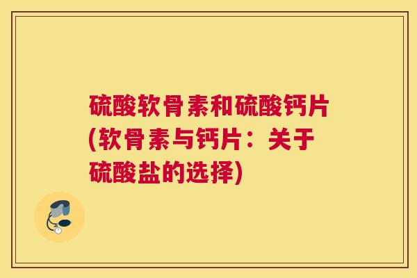 硫酸软骨素和硫酸钙片(软骨素与钙片:关于硫酸盐的选择) 硫酸软骨素和硫酸钙片(软骨素与钙片:关于硫酸盐的选择)