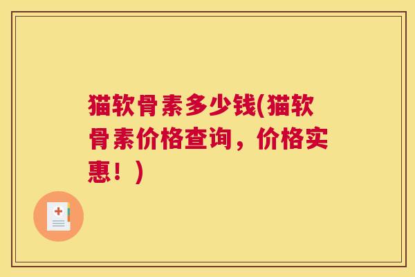 猫软骨素多少钱(猫软骨素价格查询,价格实惠!) 猫软骨素多少钱(猫软骨素价格查询,价格实惠!)