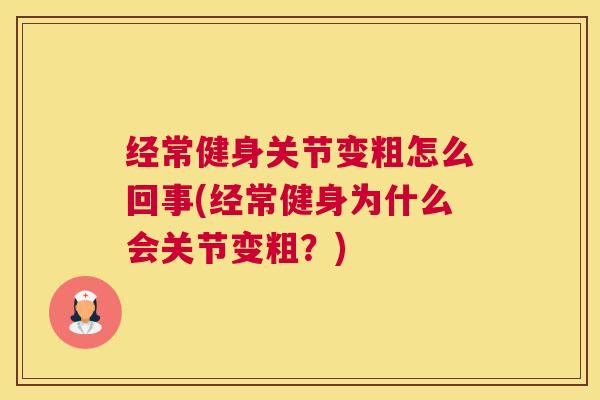 经常健身关节变粗怎么回事(经常健身为什么会关节变粗?) 经常健身关节变粗怎么回事(经常健身为什么会关节变粗?)