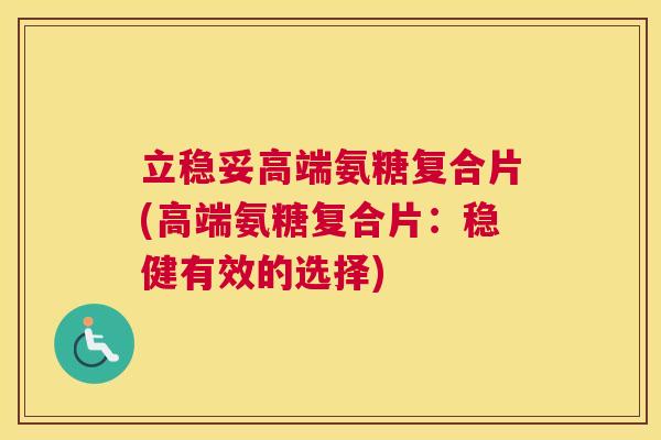 立稳妥高端氨糖复合片(高端氨糖复合片：稳健有效的选择)