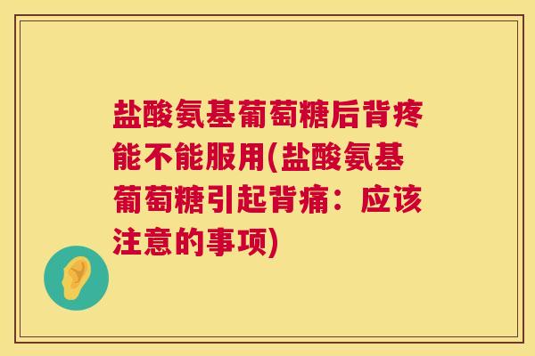 盐酸氨基葡萄糖后背疼能不能服用(盐酸氨基葡萄糖引起背痛:应该注意的事项) 盐酸氨基葡萄糖后背疼能不能服用(盐酸氨基葡萄糖引起背痛:应该注意的事项)