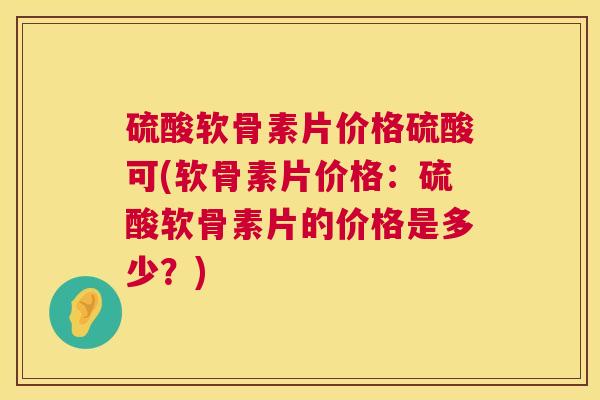 硫酸软骨素片价格硫酸可(软骨素片价格：硫酸软骨素片的价格是多少？)