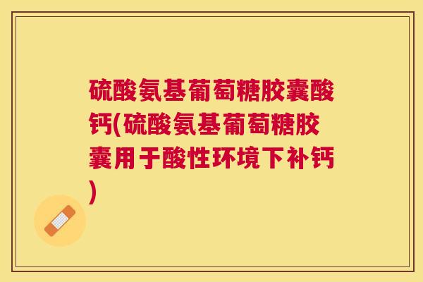 硫酸氨基葡萄糖胶囊酸钙(硫酸氨基葡萄糖胶囊用于酸性环境下补钙)