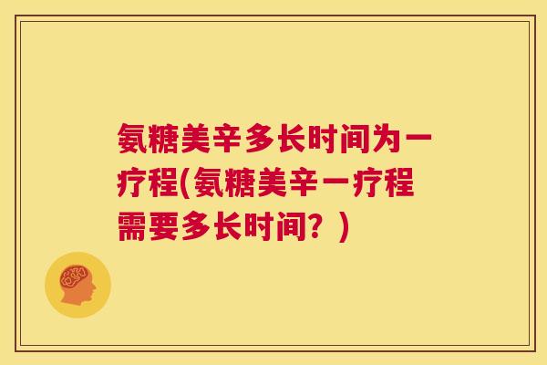 氨糖美辛多长时间为一疗程(氨糖美辛一疗程需要多长时间？)
