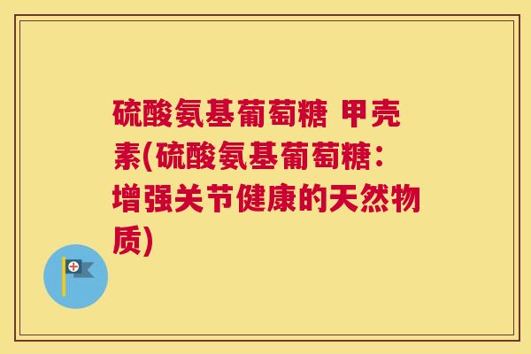 硫酸氨基葡萄糖 甲壳素(硫酸氨基葡萄糖:增强关节健康的天然物质)