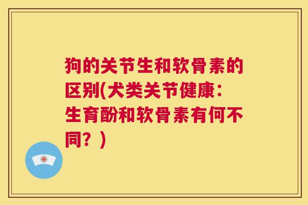 狗的关节生和软骨素的区别(犬类关节健康:生育酚和软骨素有何不同?)