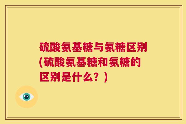 硫酸氨基糖与氨糖区别(硫酸氨基糖和氨糖的区别是什么?)