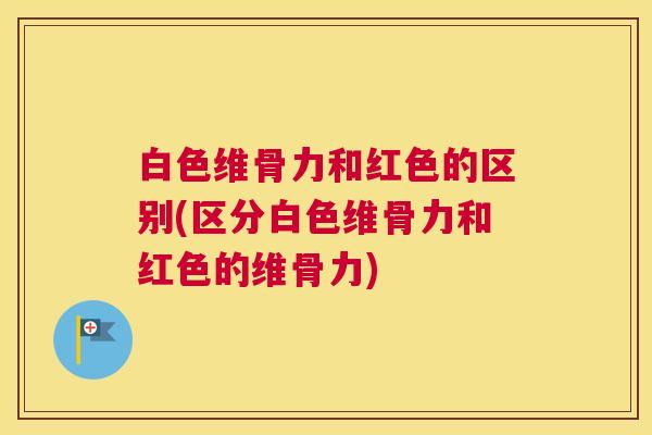 白色维骨力和红色的区别(区分白色维骨力和红色的维骨力) 白色维骨力和红色的区别(区分白色维骨力和红色的维骨力)