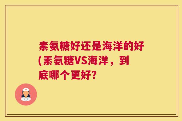 素氨糖好还是海洋的好(素氨糖VS海洋,到底哪个更好? 素氨糖好还是海洋的好(素氨糖VS海洋,到底哪个更好?