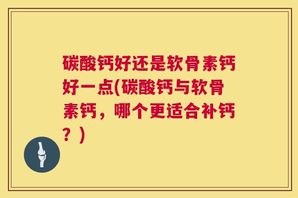 碳酸钙好还是软骨素钙好一点(碳酸钙与软骨素钙,哪个更适合补钙?)