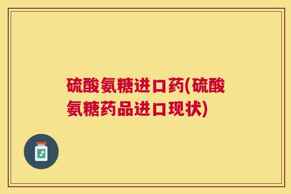 硫酸氨糖进口药(硫酸氨糖药品进口现状)