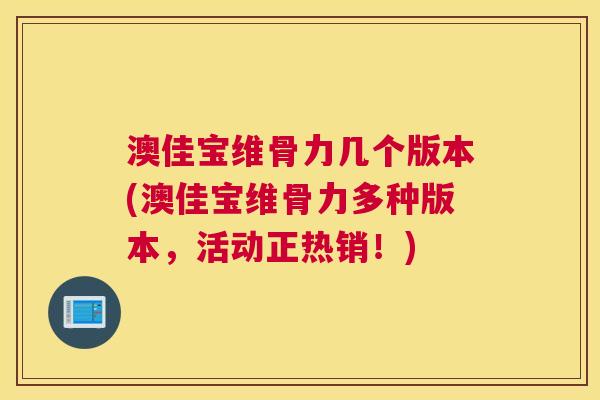 澳佳宝维骨力几个版本(澳佳宝维骨力多种版本,活动正热销!) 澳佳宝维骨力几个版本(澳佳宝维骨力多种版本,活动正热销!)