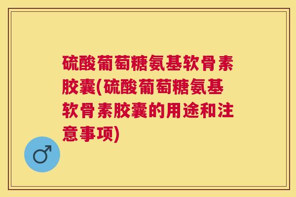 硫酸葡萄糖氨基软骨素胶囊(硫酸葡萄糖氨基软骨素胶囊的用途和注意事项)