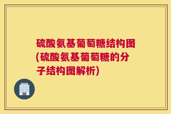 硫酸氨基葡萄糖结构图(硫酸氨基葡萄糖的分子结构图解析) 硫酸氨基葡萄糖结构图(硫酸氨基葡萄糖的分子结构图解析)
