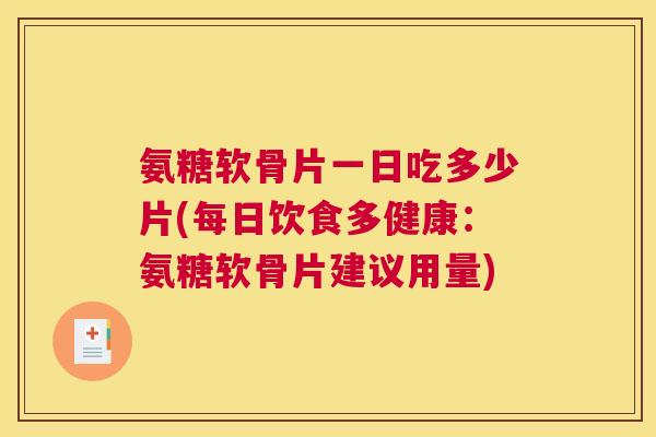 氨糖软骨片一日吃多少片(每日饮食多健康:氨糖软骨片建议用量) 氨糖软骨片一日吃多少片(每日饮食多健康:氨糖软骨片建议用量)