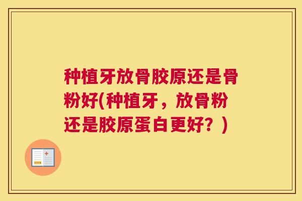 种植牙放骨胶原还是骨粉好(种植牙,放骨粉还是胶原蛋白更好?) 种植牙放骨胶原还是骨粉好(种植牙,放骨粉还是胶原蛋白更好?)