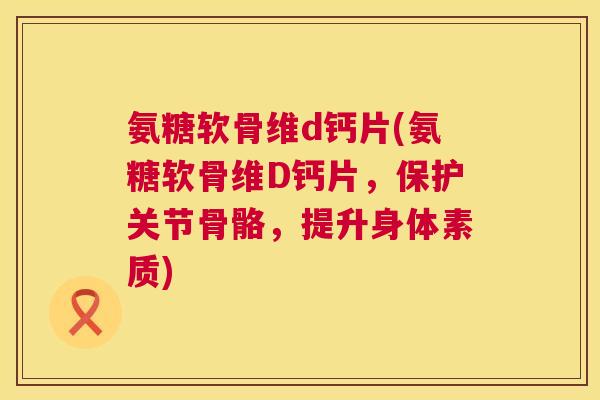 氨糖软骨维d钙片(氨糖软骨维D钙片,保护关节骨骼,提升身体素质)