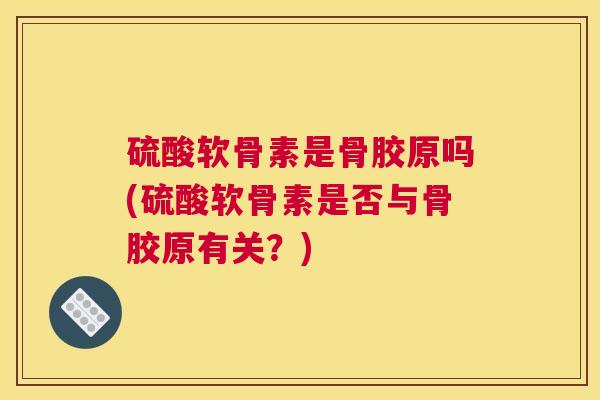 硫酸软骨素是骨胶原吗(硫酸软骨素是否与骨胶原有关?) 硫酸软骨素是骨胶原吗(硫酸软骨素是否与骨胶原有关?)