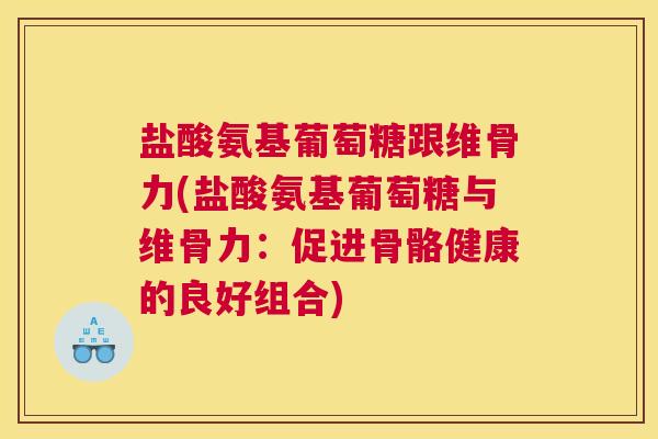 盐酸氨基葡萄糖跟维骨力(盐酸氨基葡萄糖与维骨力:促进骨骼健康的良好组合) 盐酸氨基葡萄糖跟维骨力(盐酸氨基葡萄糖与维骨力:促进骨骼健康的良好组合)