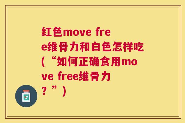 红色move free维骨力和白色怎样吃(“如何正确食用move free维骨力?”)