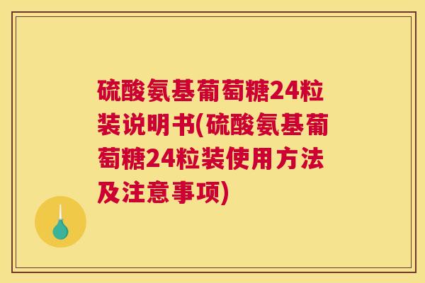 硫酸氨基葡萄糖24粒装说明书(硫酸氨基葡萄糖24粒装使用方法及注意事项)