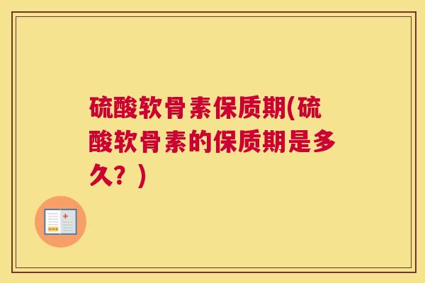 硫酸软骨素保质期(硫酸软骨素的保质期是多久?)