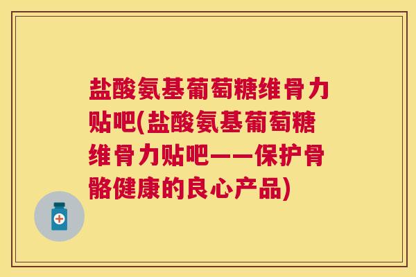 盐酸氨基葡萄糖维骨力贴吧(盐酸氨基葡萄糖维骨力贴吧——保护骨骼健康的良心产品)