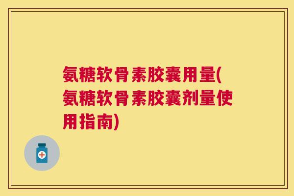 氨糖软骨素胶囊用量(氨糖软骨素胶囊剂量使用指南) 氨糖软骨素胶囊用量(氨糖软骨素胶囊剂量使用指南)