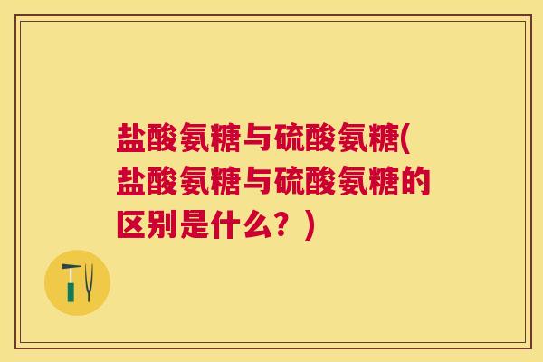 盐酸氨糖与硫酸氨糖(盐酸氨糖与硫酸氨糖的区别是什么？)