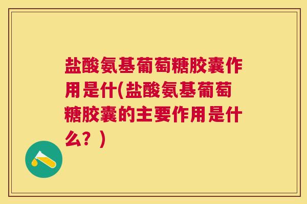 盐酸氨基葡萄糖胶囊作用是什(盐酸氨基葡萄糖胶囊的主要作用是什么?)