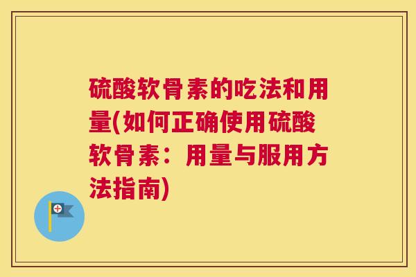 硫酸软骨素的吃法和用量(如何正确使用硫酸软骨素:用量与服用方法指南) 硫酸软骨素的吃法和用量(如何正确使用硫酸软骨素:用量与服用方法指南)
