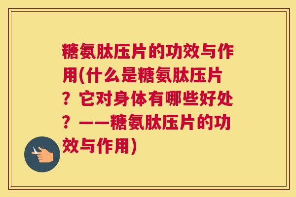 糖氨肽压片的功效与作用(什么是糖氨肽压片?它对身体有哪些好处?——糖氨肽压片的功效与作用)