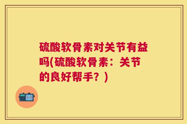 硫酸软骨素对关节有益吗(硫酸软骨素:关节的良好帮手?)