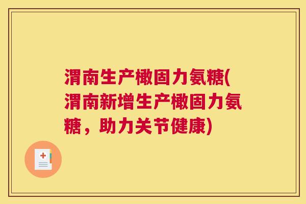 渭南生产橄固力氨糖(渭南新增生产橄固力氨糖，助力关节健康)