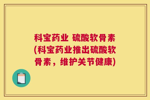 科宝药业 硫酸软骨素(科宝药业推出硫酸软骨素,维护关节健康)