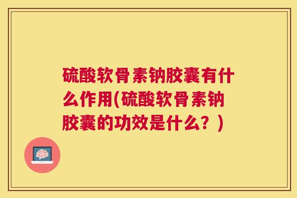 硫酸软骨素钠胶囊有什么作用(硫酸软骨素钠胶囊的功效是什么？)