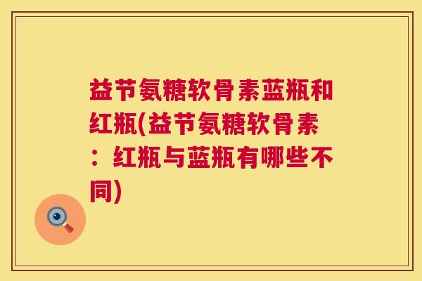 益节氨糖软骨素蓝瓶和红瓶(益节氨糖软骨素：红瓶与蓝瓶有哪些不同)