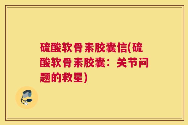 硫酸软骨素胶囊信(硫酸软骨素胶囊:关节问题的救星)