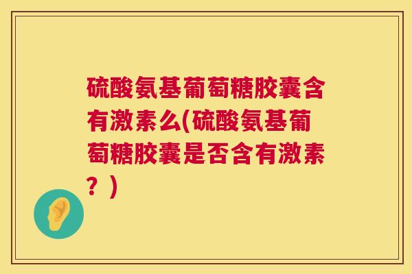 硫酸氨基葡萄糖胶囊含有激素么(硫酸氨基葡萄糖胶囊是否含有激素?)